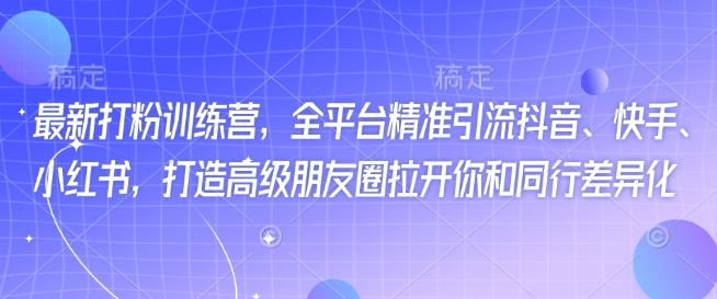 最新打粉训练营，全平台精准引流抖音、快手、小红书，打造高级朋友圈拉开你和同行差异化-如意资源库