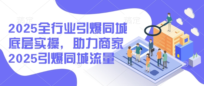 2025全行业引爆同城底层实操，助力商家2025引爆同城流量-如意资源库