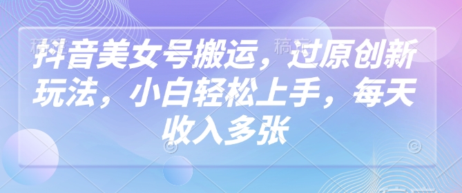 抖音美女号搬运，过原创新玩法，小白轻松上手，每天收入多张-如意资源库