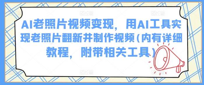 AI老照片视频变现，用AI工具实现老照片翻新并制作视频(内有详细教程，附带相关工具)-如意资源库