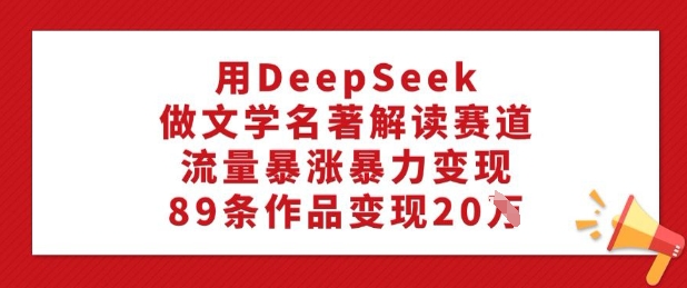用DeepSeek做文学名著解读赛道，流量暴涨暴力变现，89条作品变现20W-如意资源库