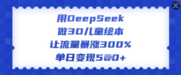 用DeepSeek做3D儿童绘本，让流量暴涨300%，单日变现多张-如意资源库