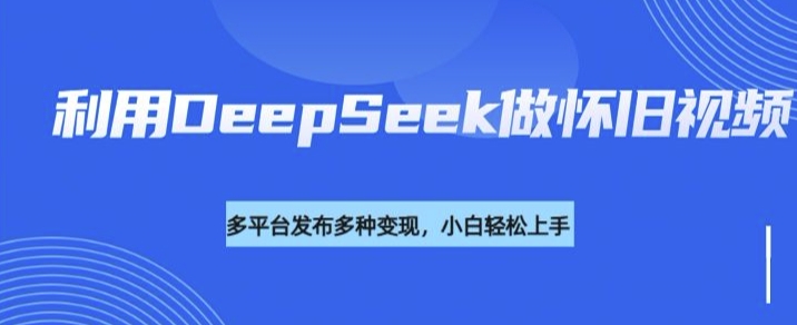 利用DeepSeek做怀旧视频，流量号多渠道变现能力强-如意资源库