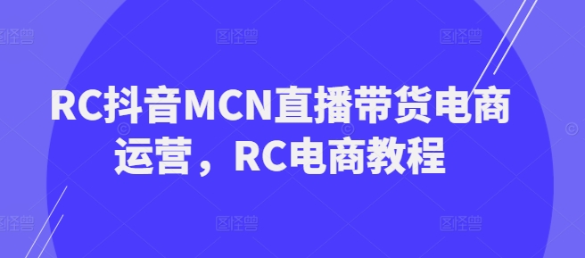 RC抖音MCN直播带货电商运营，RC电商教程-如意资源库