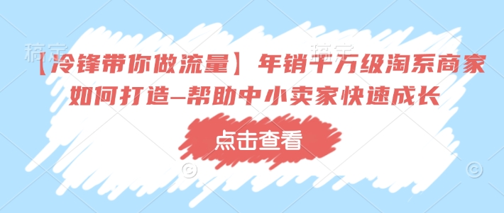 【冷锋带你做流量】年销千万级淘系商家如何打造–帮助中小卖家快速成长-如意资源库