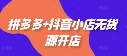 拼多多+抖音小店无货源开店，包括：选品、运营、基础、付费推广、爆款案例等(更新25年2月)-如意资源库