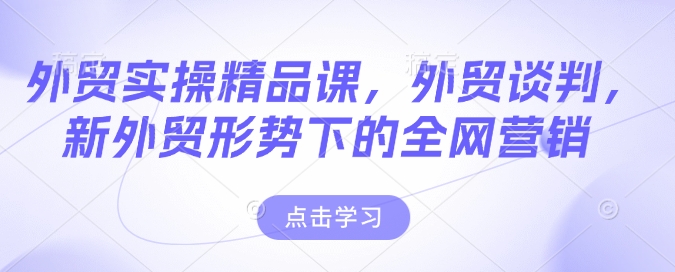 外贸实操精品课，外贸谈判，新外贸形势下的全网营销-如意资源库