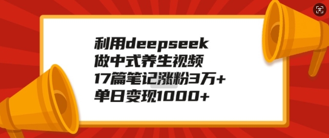利用deepseek做中式养生视频，17篇笔记涨粉3万+，单日变现1k-如意资源库