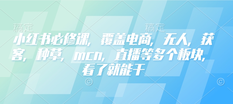小红书必修课，覆盖电商，无人，获客，种草，mcn，直播等多个板块，看了就能干-如意资源库