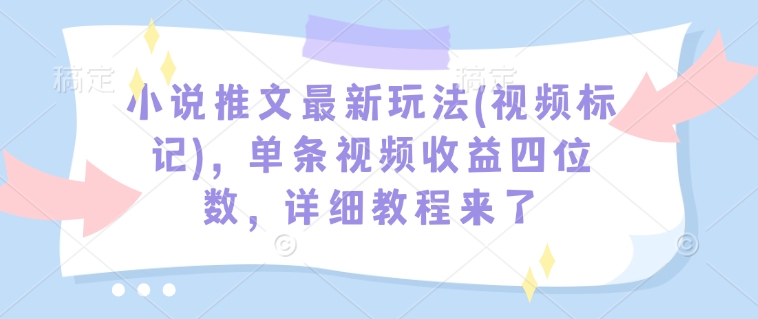 小说推文最新玩法(视频标记)，单条视频收益四位数，详细教程来了-如意资源库