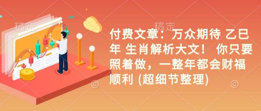 付费文章：万众期待 乙巳年 生肖解析大文！ 你只要照着做，一整年都会财福顺利 (超细节整理)-如意资源库