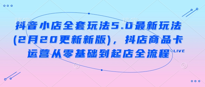 抖音小店全套玩法5.0最新玩法(2月20更新新版)，抖店商品卡运营从零基础到起店全流程-如意资源库