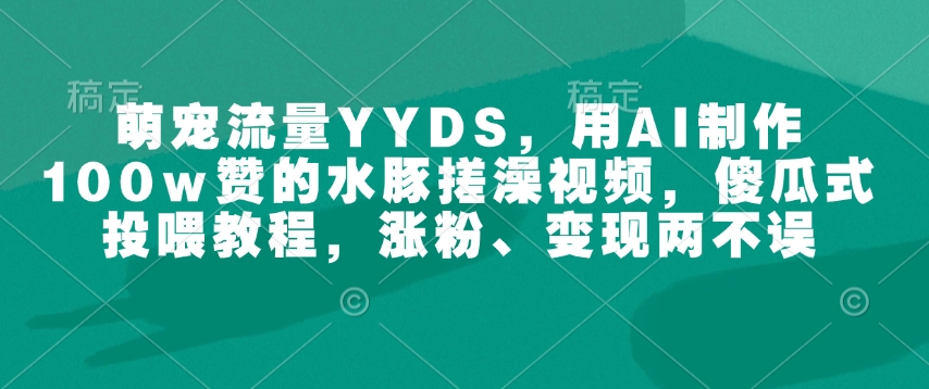 萌宠流量YYDS，用AI制作100w赞的水豚搓澡视频，傻瓜式投喂教程，涨粉、变现两不误-如意资源库