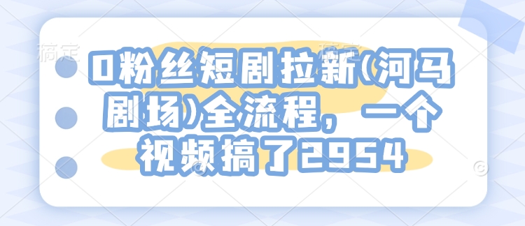 0粉丝短剧拉新(河马剧场)全流程，一个视频搞了2954-如意资源库