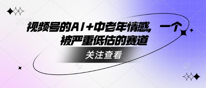 视频号的AI+中老年情感，一个被严重低估的赛道-如意资源库
