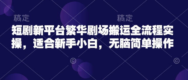 短剧新平台繁华剧场搬运全流程实操，适合新手小白，无脑简单操作-如意资源库
