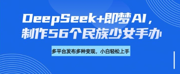DeepSeek+即梦AI，制作56个民族少女手办，附详细教程+变现方向-如意资源库