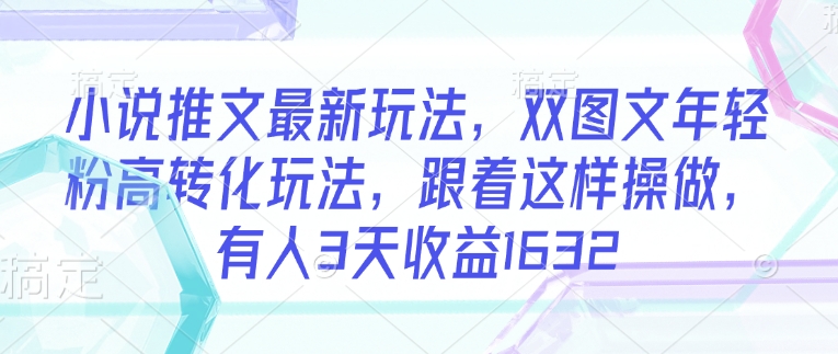 小说推文最新玩法，双图文年轻粉高转化玩法，跟着这样操做，有人3天收益1632-如意资源库