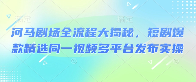 河马剧场全流程大揭秘，短剧爆款精选同一视频多平台发布实操-如意资源库