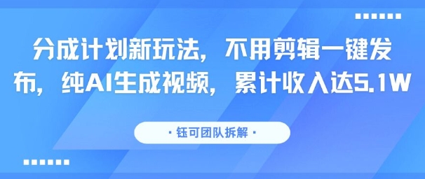 分成计划新玩法，不用剪辑一键发布，纯AI生成视频，累计收入达5.1W-如意资源库