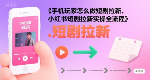 手机玩家怎么做短剧拉新，小红书短剧拉新实操全流程-如意资源库