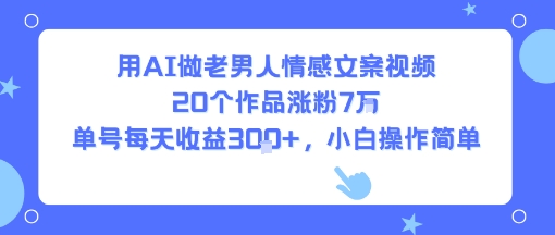用AI做老男人情感文案视频，20个作品涨粉7W，单号每天收益3张+，小白操作简单-如意资源库