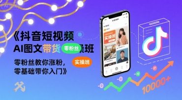 抖音短视频AI图文带货实操班，零粉丝教你涨粉，零基础带你入门-如意资源库
