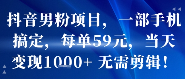 抖音男粉项目，一部手机搞定，每单59米，当天变现1k+  无需剪辑-如意资源库