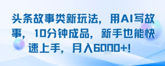 头条故事类新玩法，用AI写故事，10分钟成品，新手也能快速上手，月入6k+-如意资源库