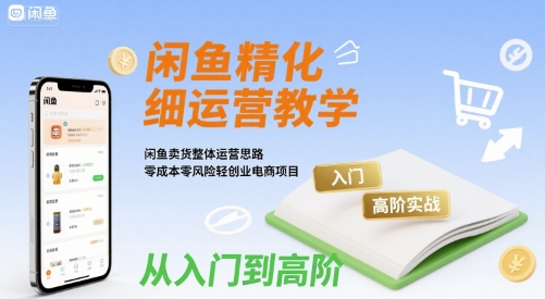 闲鱼精细化运营入门+高阶实战教学，闲鱼卖货整体运营思路，零成本零风险轻创业电商项目-如意资源库
