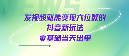 发视频就能变现六位数的抖音新玩法，0基础当天出单-如意资源库