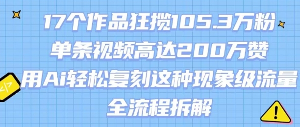 17个作品狂揽105.3W粉，单条视频高达200W赞，用Ai轻松复刻这种现象级流量!(全流程拆解)-如意资源库