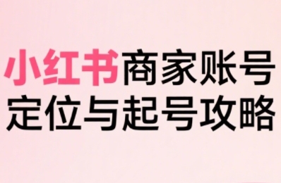 小红书电商全链路实战从定位到爆单，系统拆解小红书商家起号全流程-如意资源库