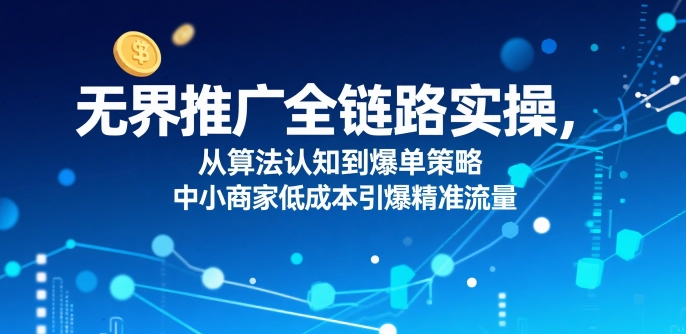 ​无界推广全链路实操，从算法认知到爆单策略，中小商家低成本引爆精准流量-如意资源库