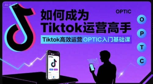 如何成为Tiktok运营高手，Tiktok高效运营OPTIC入门基础课-如意资源库