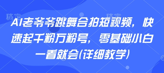 AI老爷爷跳舞合拍短视频，快速起千粉万粉号，零基础小白一看就会(详细教学)-如意资源库