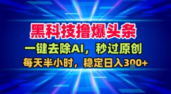 黑科技撸爆头条，一键去除AI，秒过原创，每天半小时，稳定日入3张+【揭秘】-如意资源库