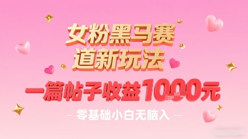 女粉黑马赛道新玩法，一篇帖子收益1k，零基础小白无脑入非常适合-如意资源库