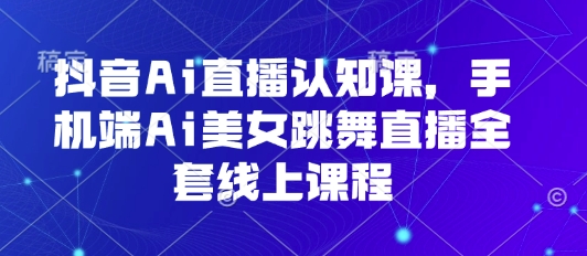 抖音Ai直播认知课，手机端Ai美女跳舞直播全套线上课程-如意资源库