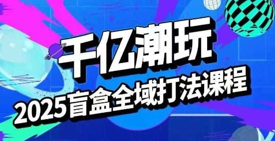 2025盲盒全域全套打法课，盲盒起号、选品、话术、私域等-如意资源库