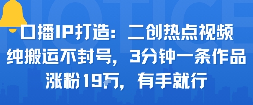 口播IP打造：二创热点视频，纯搬运不封号，3分钟一条作品，涨粉19w，有手就行-如意资源库