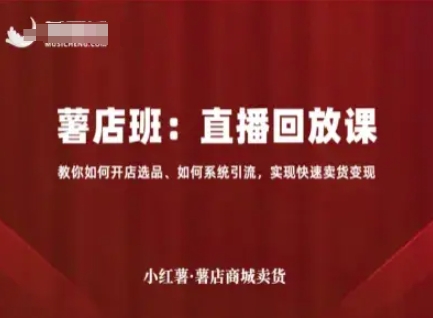 小红薯薯店商城卖货直播回放课，教你如何开店选品、如何系统引流，实现快速卖货变现-如意资源库
