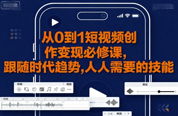 从0到1短视频创作变现必修课，跟随时代趋势，人人需要的技能-如意资源库