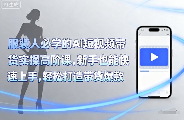 服装人必学的Ai短视频带货实操高阶课，新手也能快速上手，轻松打造带货爆款-如意资源库