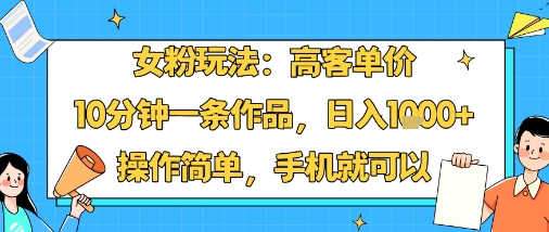 女粉玩法：高客单价，10分钟一条作品，日入1k+操作简单，手机就可以-如意资源库