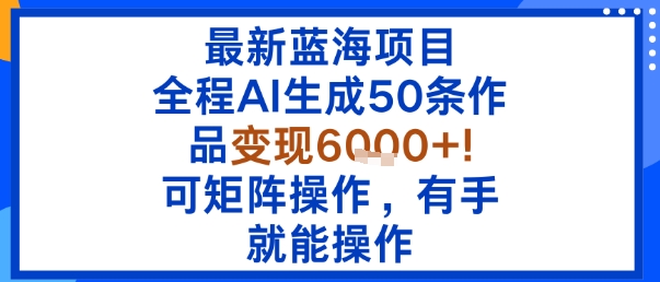 最新蓝海项目：全程AI生成50条作品变现6k+，可矩阵操作，有手就能操作-如意资源库