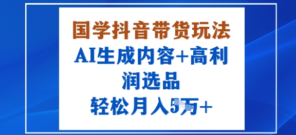 国学抖音带货玩法，AI生成内容+高利润选品，轻松月入1W+-如意资源库