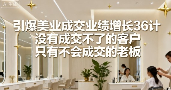 引爆美业成交业绩增长36计，没有成交不了的客户，只有不会成交的老板-如意资源库