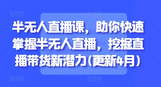 半无人直播课，助你快速掌握半无人直播，挖掘直播带货新潜力(更新9月)-如意资源库