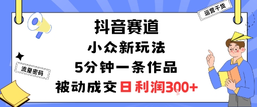 抖音赛道：小众新玩法，5分钟一条作品，被动成交，日利润3张-如意资源库